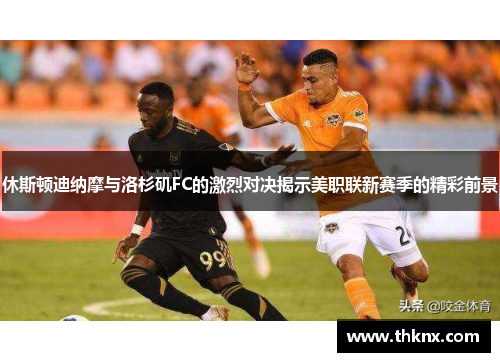 休斯顿迪纳摩与洛杉矶FC的激烈对决揭示美职联新赛季的精彩前景