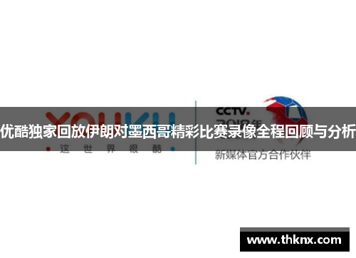 优酷独家回放伊朗对墨西哥精彩比赛录像全程回顾与分析
