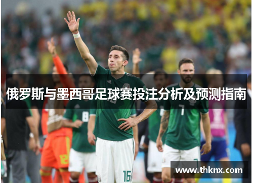 俄罗斯与墨西哥足球赛投注分析及预测指南