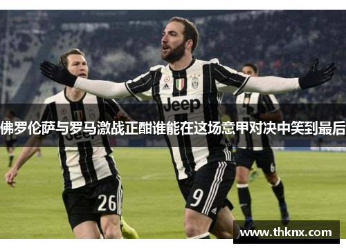佛罗伦萨与罗马激战正酣谁能在这场意甲对决中笑到最后
