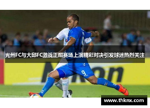 光州FC与大邱FC激战正酣赛场上演精彩对决引发球迷热烈关注