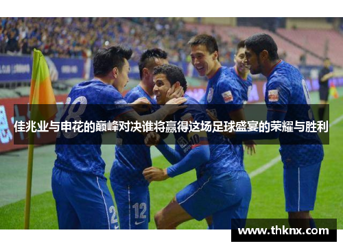 佳兆业与申花的巅峰对决谁将赢得这场足球盛宴的荣耀与胜利