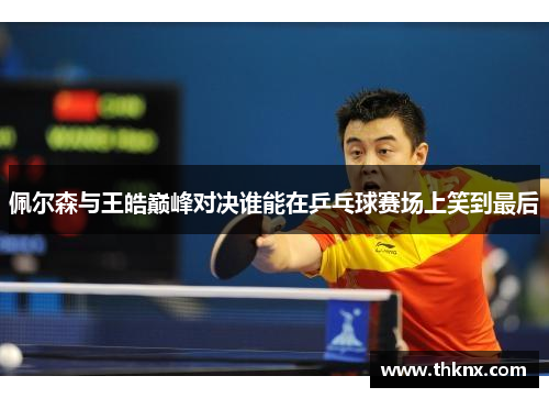 佩尔森与王皓巅峰对决谁能在乒乓球赛场上笑到最后