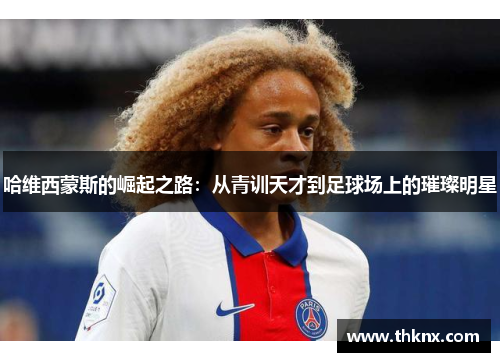 哈维西蒙斯的崛起之路：从青训天才到足球场上的璀璨明星