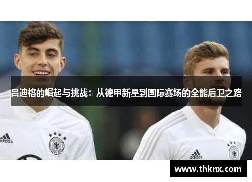吕迪格的崛起与挑战：从德甲新星到国际赛场的全能后卫之路