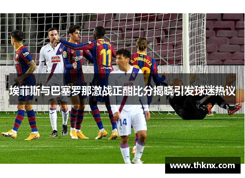 埃菲斯与巴塞罗那激战正酣比分揭晓引发球迷热议