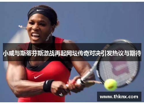 小威与斯蒂芬斯激战再起网坛传奇对决引发热议与期待