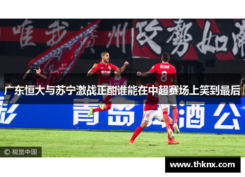 广东恒大与苏宁激战正酣谁能在中超赛场上笑到最后