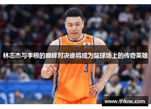 林志杰与李根的巅峰对决谁将成为篮球场上的传奇英雄