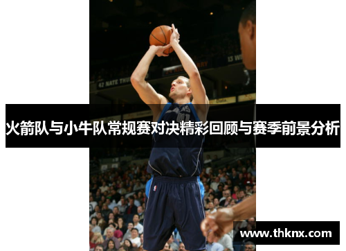 火箭队与小牛队常规赛对决精彩回顾与赛季前景分析