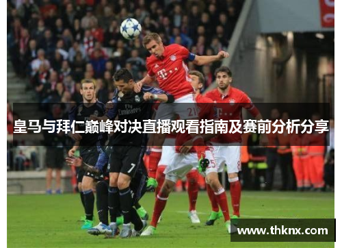 皇马与拜仁巅峰对决直播观看指南及赛前分析分享