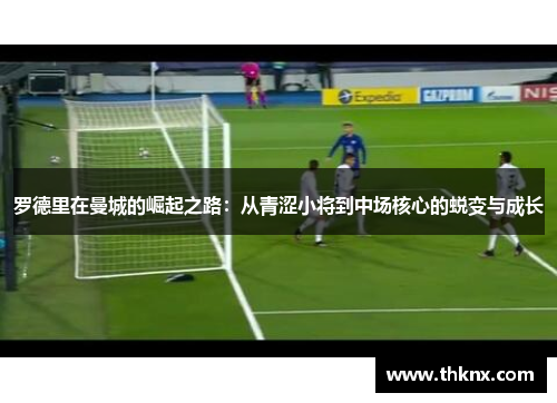 罗德里在曼城的崛起之路：从青涩小将到中场核心的蜕变与成长