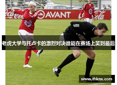 老虎大学与托卢卡的激烈对决谁能在赛场上笑到最后