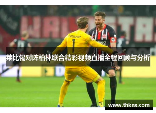 莱比锡对阵柏林联合精彩视频直播全程回顾与分析
