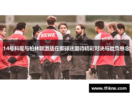 14号科隆与柏林联激战在即球迷期待精彩对决与胜负悬念
