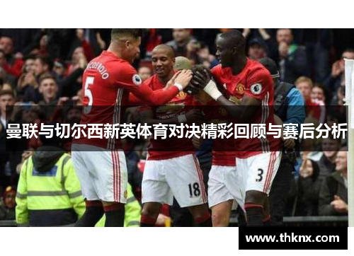 曼联与切尔西新英体育对决精彩回顾与赛后分析