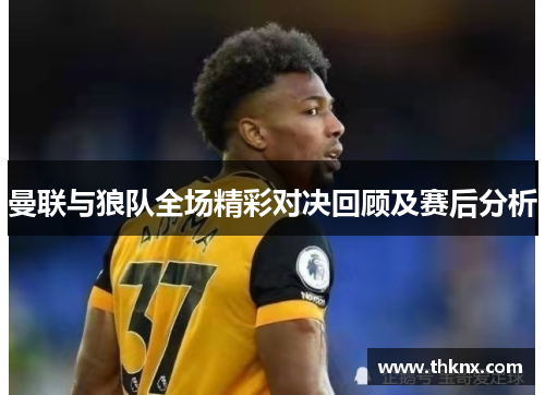 曼联与狼队全场精彩对决回顾及赛后分析