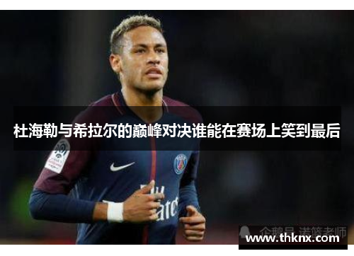 杜海勒与希拉尔的巅峰对决谁能在赛场上笑到最后