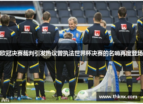 欧冠决赛裁判引发热议曾执法世界杯决赛的名哨再度登场 欧冠决赛裁判引发热议曾执法世界杯决赛的名哨再度登场