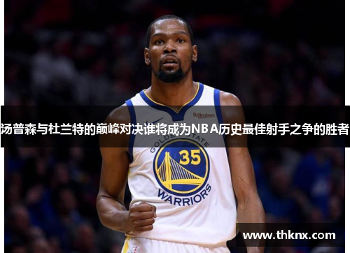 汤普森与杜兰特的巅峰对决谁将成为NBA历史最佳射手之争的胜者
