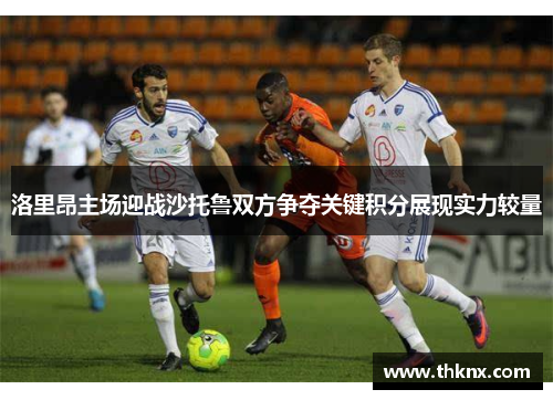 洛里昂主场迎战沙托鲁双方争夺关键积分展现实力较量
