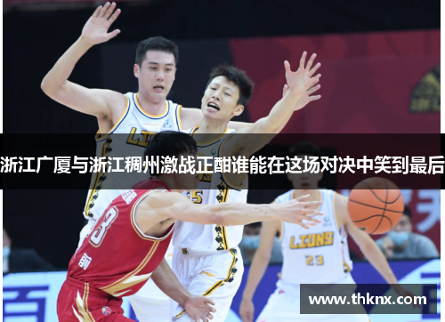浙江广厦与浙江稠州激战正酣谁能在这场对决中笑到最后