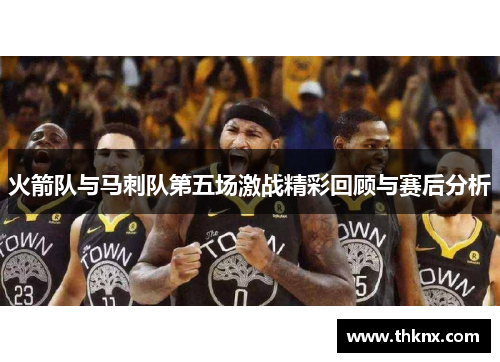 火箭队与马刺队第五场激战精彩回顾与赛后分析
