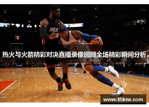 热火与火箭精彩对决直播录像回顾全场精彩瞬间分析