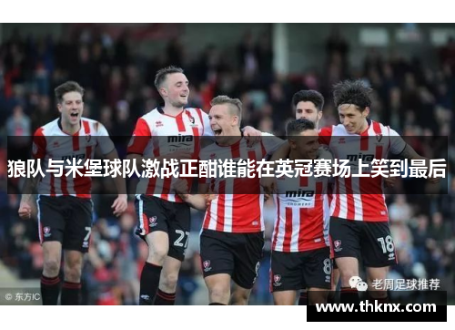狼队与米堡球队激战正酣谁能在英冠赛场上笑到最后