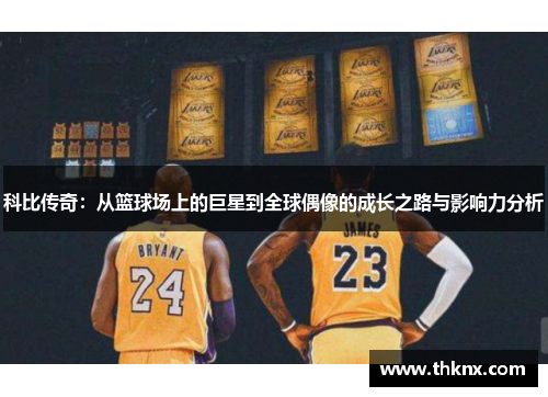 科比传奇：从篮球场上的巨星到全球偶像的成长之路与影响力分析