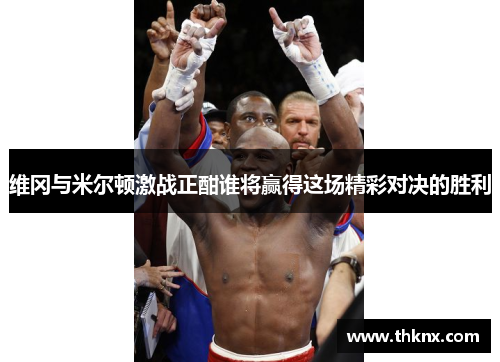 维冈与米尔顿激战正酣谁将赢得这场精彩对决的胜利